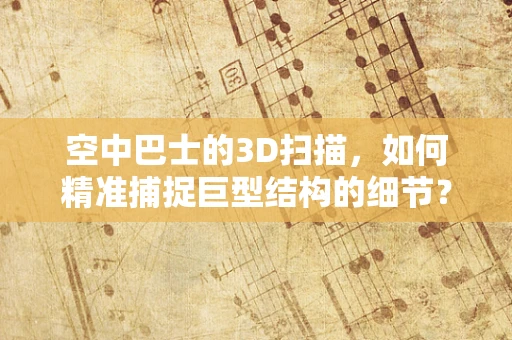 空中巴士的3D扫描，如何精准捕捉巨型结构的细节？
