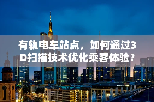 有轨电车站点，如何通过3D扫描技术优化乘客体验？