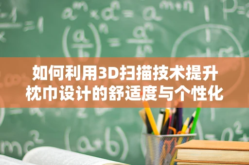 如何利用3D扫描技术提升枕巾设计的舒适度与个性化？
