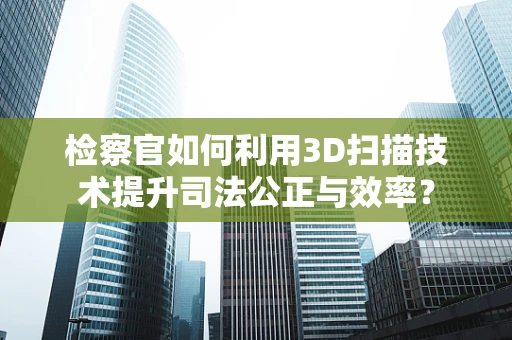 检察官如何利用3D扫描技术提升司法公正与效率？