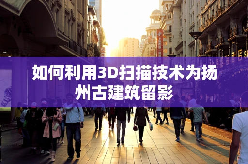 如何利用3D扫描技术为扬州古建筑留影