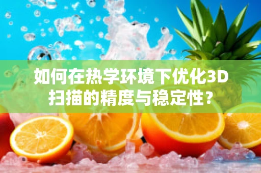 如何在热学环境下优化3D扫描的精度与稳定性？