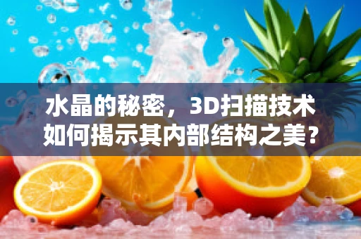 水晶的秘密，3D扫描技术如何揭示其内部结构之美？