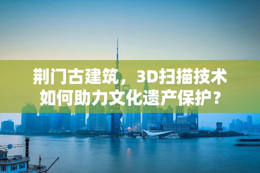 荆门古建筑，3D扫描技术如何助力文化遗产保护？