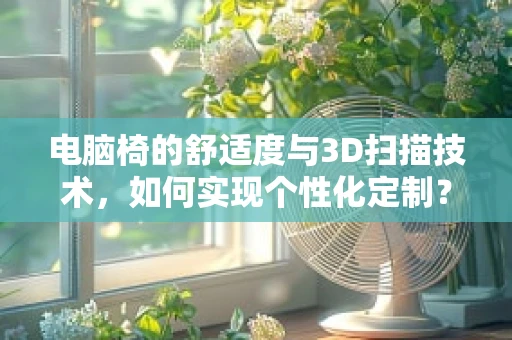 电脑椅的舒适度与3D扫描技术，如何实现个性化定制？