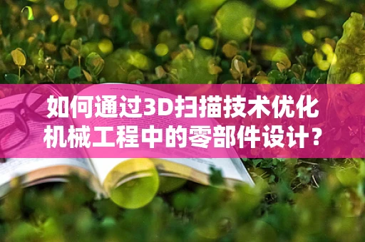如何通过3D扫描技术优化机械工程中的零部件设计？