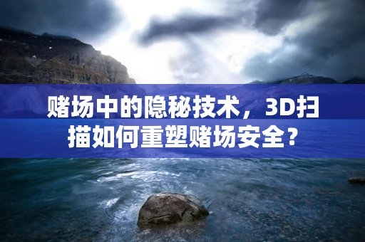 赌场中的隐秘技术，3D扫描如何重塑赌场安全？