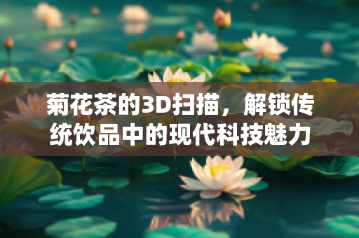 菊花茶的3D扫描，解锁传统饮品中的现代科技魅力