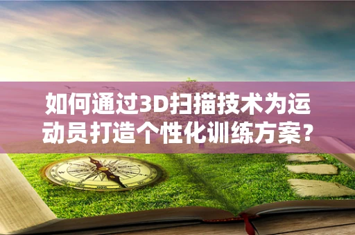 如何通过3D扫描技术为运动员打造个性化训练方案？