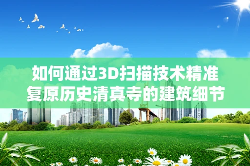 如何通过3D扫描技术精准复原历史清真寺的建筑细节？