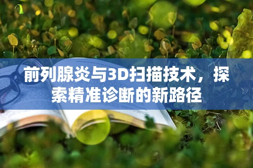 前列腺炎与3D扫描技术，探索精准诊断的新路径