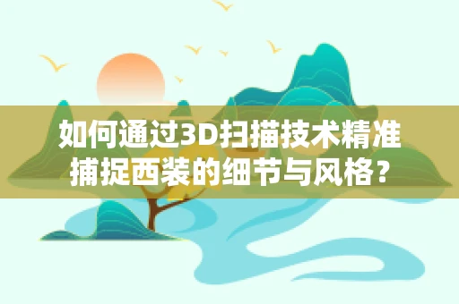 如何通过3D扫描技术精准捕捉西装的细节与风格？