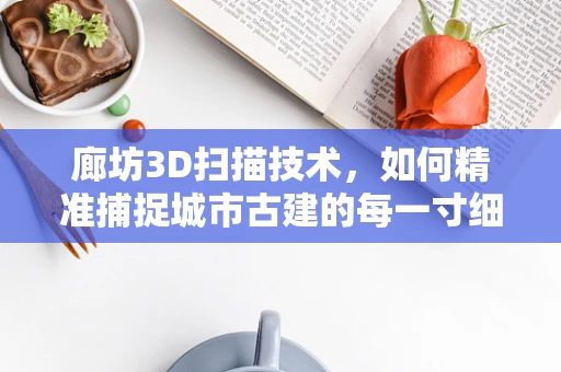 廊坊3D扫描技术，如何精准捕捉城市古建的每一寸细节？