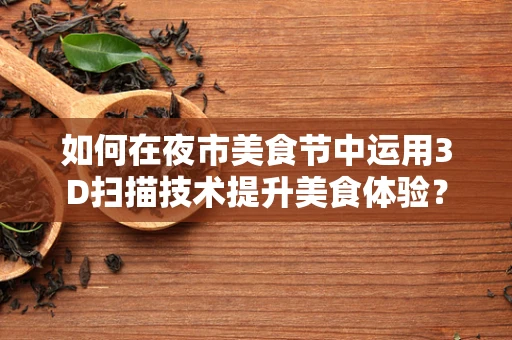 如何在夜市美食节中运用3D扫描技术提升美食体验？