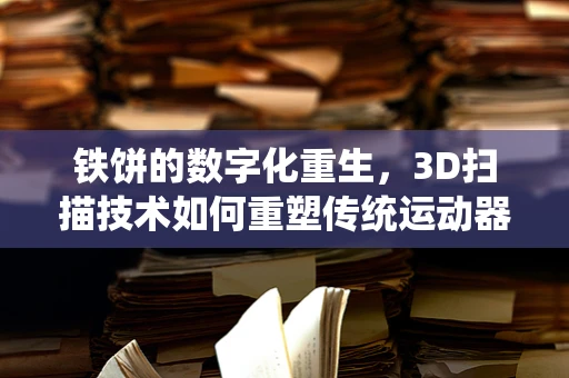 铁饼的数字化重生，3D扫描技术如何重塑传统运动器材的制造？