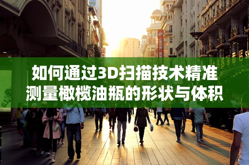 如何通过3D扫描技术精准测量橄榄油瓶的形状与体积？