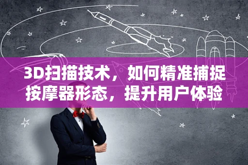 3D扫描技术，如何精准捕捉按摩器形态，提升用户体验？
