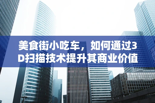 美食街小吃车，如何通过3D扫描技术提升其商业价值？