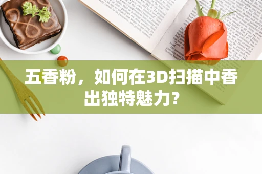 五香粉，如何在3D扫描中香出独特魅力？