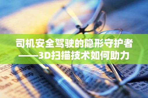 司机安全驾驶的隐形守护者——3D扫描技术如何助力？