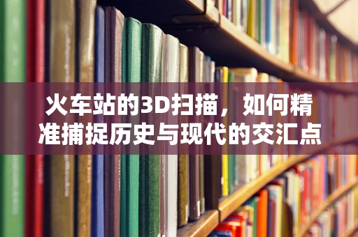 火车站的3D扫描，如何精准捕捉历史与现代的交汇点？