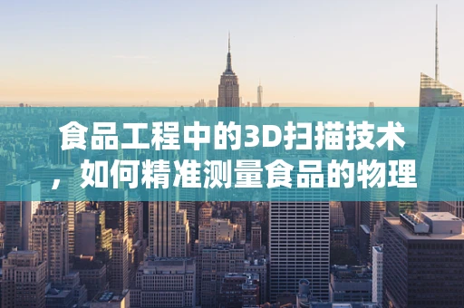 食品工程中的3D扫描技术，如何精准测量食品的物理特性？