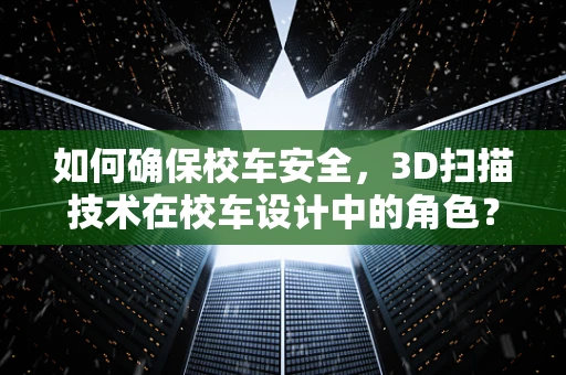 如何确保校车安全，3D扫描技术在校车设计中的角色？