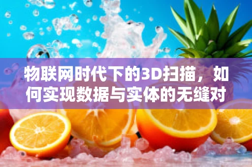 物联网时代下的3D扫描，如何实现数据与实体的无缝对接？