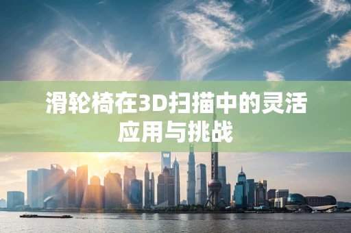 滑轮椅在3D扫描中的灵活应用与挑战