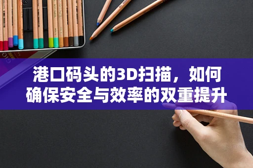 港口码头的3D扫描，如何确保安全与效率的双重提升？