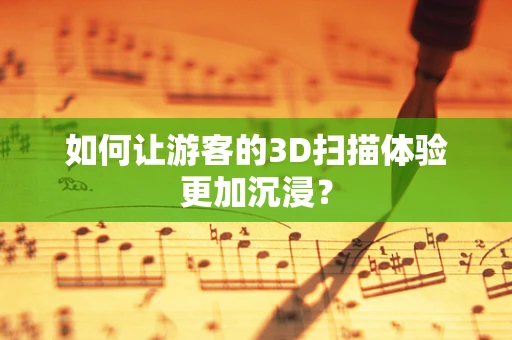 如何让游客的3D扫描体验更加沉浸？