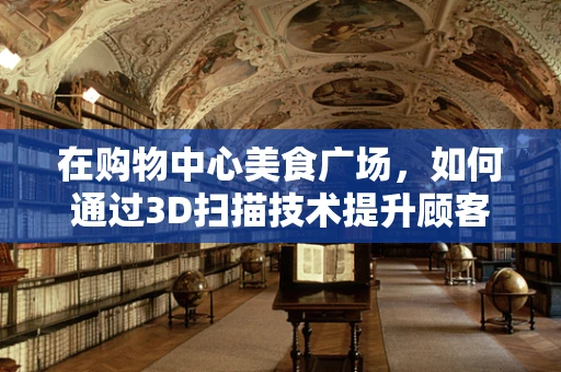 在购物中心美食广场，如何通过3D扫描技术提升顾客体验？
