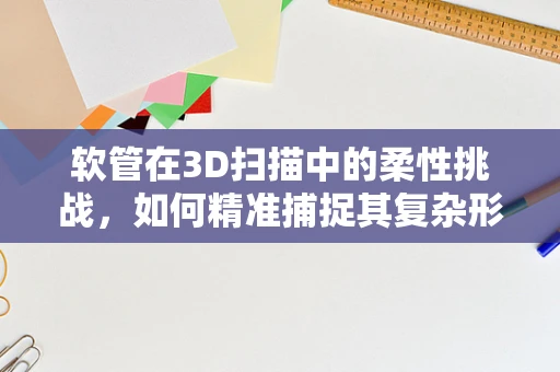 软管在3D扫描中的柔性挑战，如何精准捕捉其复杂形态？