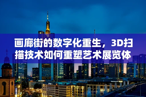 画廊街的数字化重生，3D扫描技术如何重塑艺术展览体验？