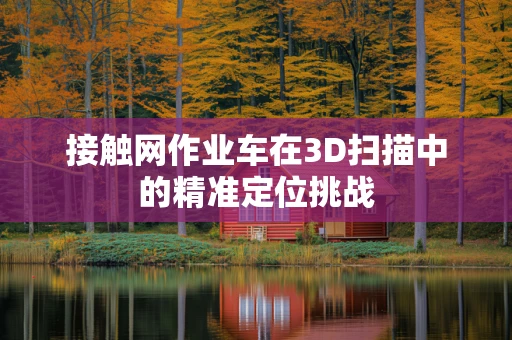 接触网作业车在3D扫描中的精准定位挑战
