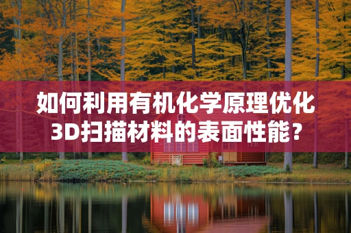 如何利用有机化学原理优化3D扫描材料的表面性能？