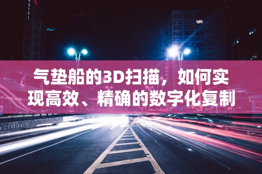 气垫船的3D扫描，如何实现高效、精确的数字化复制？