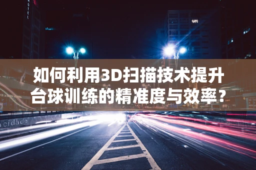 如何利用3D扫描技术提升台球训练的精准度与效率？