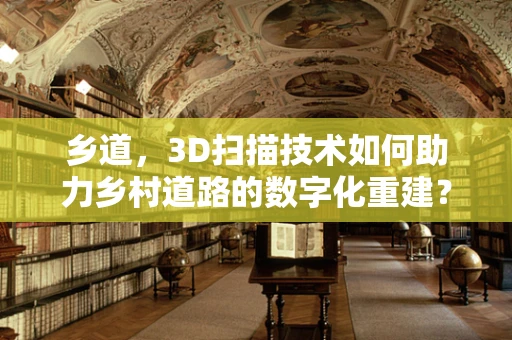 乡道，3D扫描技术如何助力乡村道路的数字化重建？