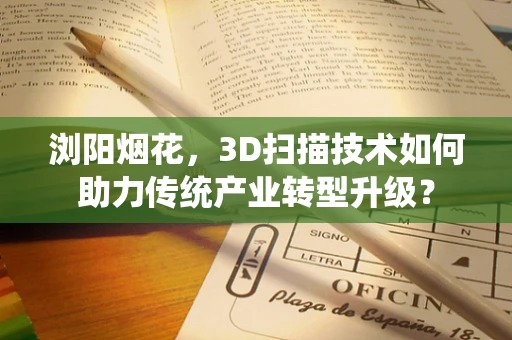 浏阳烟花，3D扫描技术如何助力传统产业转型升级？
