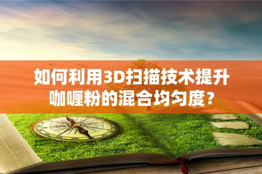 如何利用3D扫描技术提升咖喱粉的混合均匀度？