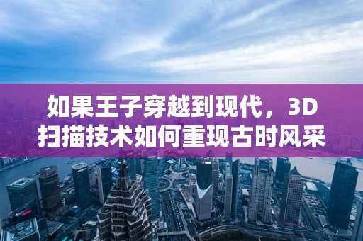 如果王子穿越到现代，3D扫描技术如何重现古时风采？