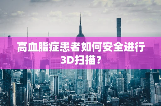 高血脂症患者如何安全进行3D扫描？