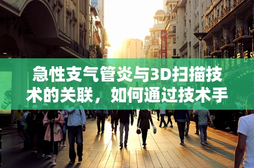 急性支气管炎与3D扫描技术的关联，如何通过技术手段辅助诊断？
