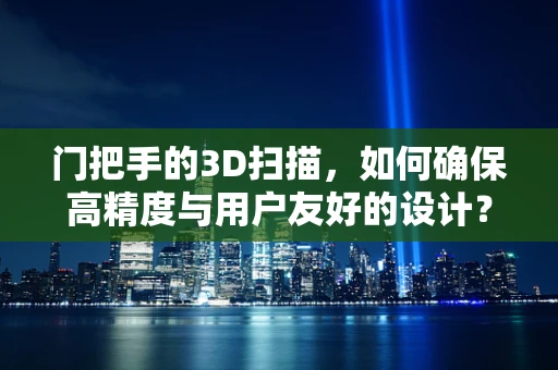 门把手的3D扫描，如何确保高精度与用户友好的设计？