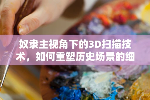 奴隶主视角下的3D扫描技术，如何重塑历史场景的细节与情感？