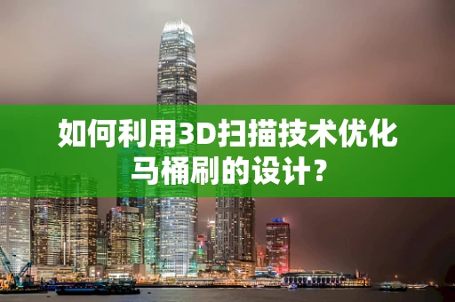 如何利用3D扫描技术优化马桶刷的设计？