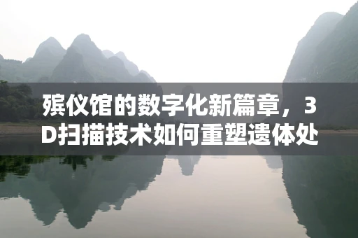 殡仪馆的数字化新篇章，3D扫描技术如何重塑遗体处理与纪念方式？