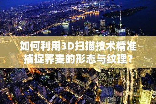 如何利用3D扫描技术精准捕捉荞麦的形态与纹理？