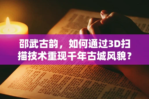 邵武古韵，如何通过3D扫描技术重现千年古城风貌？